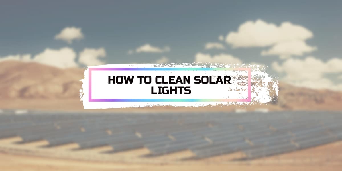 How To Clean Solar Lights Everything You Need to Know